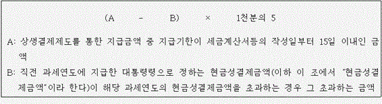 @@LATEX@@\left(A- B\right) \times 1천분의5@@/LATEX@@

 A: 상생결제제도를 통한 지급금액 중 지급기한이 세금계산서등의 작성일부터 15일 이내인 금액
 B: 직전 과세연도에 지급한 대통령령으로 정하는 현금성결제금액(이하 이 조에서 “현금성결제금액”이라 한다)이 해당 과세연도의 현금성결제금액을 초과하는 경우 그 초과하는 금액
