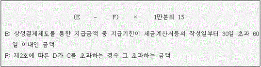 @@LATEX@@\left(E- F\right) \times 1만분의15@@/LATEX@@

 E: 상생결제제도를 통한 지급금액 중 지급기한이 세금계산서등의 작성일부터 30일 초과 60일 이내인 금액
 F: 제2호에 따른 D가 C를 초과하는 경우 그 초과하는 금액
