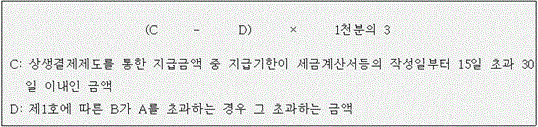 @@LATEX@@\left(C- D\right) \times 1천분의3@@/LATEX@@

 C: 상생결제제도를 통한 지급금액 중 지급기한이 세금계산서등의 작성일부터 15일 초과 30일 이내인 금액
 D: 제1호에 따른 B가 A를 초과하는 경우 그 초과하는 금액
