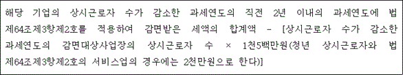 @@LATEX@@해당기업의상시근로자수가감소한과세연도의직전2년이내의과세연도에법제64조제3항제2호를적용하여감면받은세액의합계액- \left[상시근로자수가감소한과세연도의감면대상사업장의상시근로자수 \times 1천5백만원\left(청년상시근로자와법제64조제3항제2호의서비스업의경우에는2천만원으로한다\right)\right]@@/LATEX@@