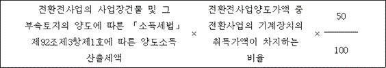 @@LATEX@@전환전사업의사업장건물및그부속토지의양도에따른「소득세법」제92조제3항제1호에따른양도소득산출세액 \times 전환전사업양도가액중전환사업의기계장치의취득가액이차지하는비율 \times \frac{50}{100}@@/LATEX@@