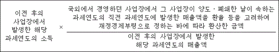 @@LATEX@@이전후의사업장에서발생한해당과세연도의소득 \times \frac{국외에서경영하던사업장에서그사업장이양도ㆍ폐쇄한날이속하는과세연도의직전과세연도에발생한매출액을환율등을고려하여재정경제부령으로정하는바에따라환산한금액}{이전후의사업장에서발생한해당과세연도의매출액}@@/LATEX@@