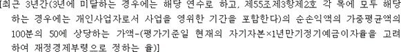 @@LATEX@@\left[최근3년간\left(3년에미달하는경우에는해당연수로하고,제55조제3항제2호각목에모두해당하는경우에는개인사업자로서사업을영위한기간을포함한다\right)의순손익액의가중평균액의100분의50에상당하는가액- \left(평가기준일현재의자기자본 \times 1년만기정기예금이자율을고려하여재정경제부령으로정하는율\right)\right]@@/LATEX@@