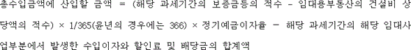 @@LATEX@@총수입금액에산입할금액 = \left(해당과세기간의보증금등의적수- 임대용부동산의건설비상당액의적수\right) \times 1/ 365\left(윤년의경우에는366\right) \times \mathrm{정기예금이자율}- 해당과세기간의해당임대사업부분에서발생한수입이자와할인료및배당금의합계액@@/LATEX@@
