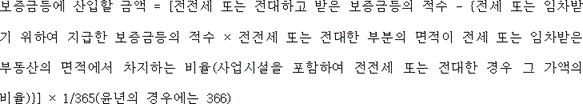 @@LATEX@@보증금등에산입할금액 = \left[전전세또는전대하고받은보증금등의적수- \left\{전세또는임차받기위하여지급한보증금등의적수 \times 전전세또는전대한부분의면적이전세또는임차받은부동산의면적에서차지하는비율\left(사업시설을포함하여전전세또는전대한경우그가액의비율\right)\right\}\right] \times 1/ 365\left(윤년의경우에는366\right)@@/LATEX@@