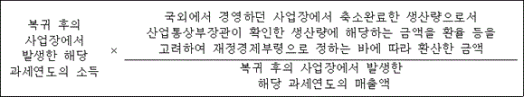 @@LATEX@@복귀후의사업장에서발생한해당과세연도의소득 \times \frac{국외에서경영하던사업장에서축소완료한생산량으로서산업통상부장관이확인한생산량에해당하는금액을환율등을고려하여재정경제부령으로정하는바에따라환산한금액}{복귀후의사업장에서발생한해당과세연도의매출액}@@/LATEX@@