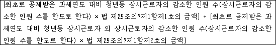 @@LATEX@@\left[최초로공제받은과세연도대비청년등상시근로자의감소한인원수\left(상시근로자의감소한인원수를한도로한다\right) \times 법제29조의7제1항제1호의금액\right] + \left[최초로공제받은과세연도대비청년등상시근로자외상시근로자의감소한인원수\left(상시근로자의감소한인원수를한도로한다\right) \times 법제29조의7제1항제2호의금액\right]@@/LATEX@@