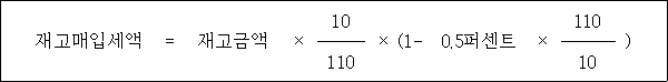 @@LATEX@@\mathrm{재고매입세액} = \mathrm{재고금액} \times \frac{10}{110} \times \left(1- 0.5퍼센트 \times \frac{110}{10}\right)@@/LATEX@@