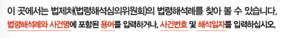 이 곳에서는 법제처(법령해석심의위원회)의 법령해석례를 찾아 볼 수 있습니다. 법령해석례와 사건명에 포함된 용어를 입력하거나, 사건번호 및 해석일자를 입력하십시오.