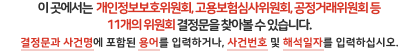 이 곳에서는 위원회결정문을 찾아 볼 수 있습니다. 결정문과 사건명에 포함된 용어를 입력하거나, 사건번호 및 의결일자를 입력하십시오.