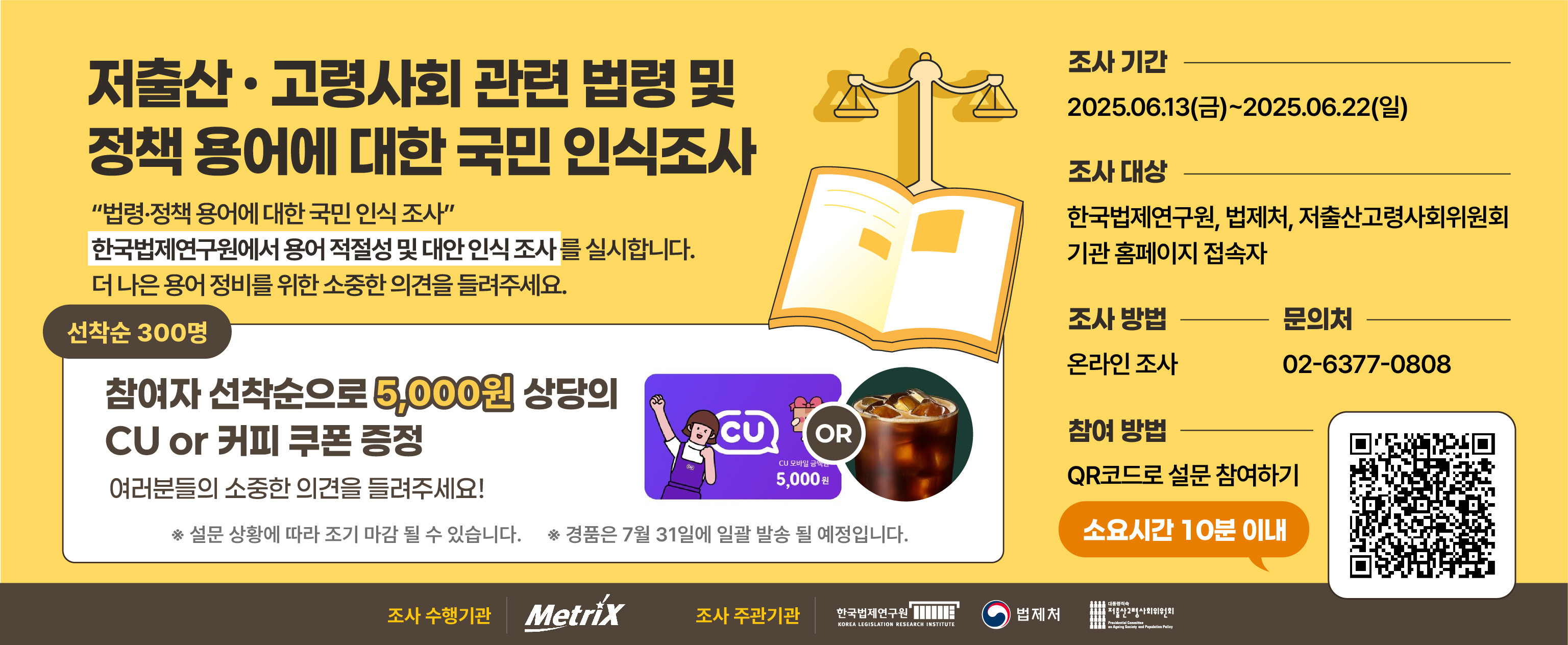 저출산 · 고령사회 관련 정책의 실효성 확보를 위한 법령용어 정비 연구 설문조사 한국법제연구원에서 용어 적절성 및 대안 인식 조사를 실시합니다. 더 나은 용어 정비를 위한 소중한 읙녀을 들려주세요. 조사기간 2025.06.13(금)~2025.06.22(일) 조사대상 한국법제연구원, 법제처, 저출산고령사회위원회 기관 홈페이지 접속자 조사방법 온라인 조사. 문의처 02-6377-0808
