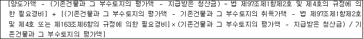 [양도가액 － (기존건물과 그 부수토지의 평가액 － 지급받은 청산금) - 법 제97조제1항제2호 및 제4호의 규정에 의 한 필요경비] ＋ [(기존건물과 그 부수토지의 평가액 － 기존건물과 그 부수토지의 취득가액 － 법 제97조제1항제2호 및 제4호 또는 제163조제6항의 규정에 의한 필요경비]×(기존건물과 그 부수토지의 평가액 － 지급받은 청산금) / 기 존건물과 그 부수토지의 평가액]