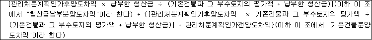 [관리처분계획인가후양도차익 × 납부한 청산금 ÷ (기존건물과 그 부수토지의 평가액 + 납부한 청산금)](이하 이 조 에서 "청산금납부분양도차익"이라 한다) + {[관리처분계획인가후양도차익 × 기존건물과 그 부수토지의 평가액 ÷ (기존건물과 그 부수토지의 평가액 + 납부한 청산금)] + 관리처분계획인가전양도차익}(이하 이 조에서 "기존건물분양 도차익"이라 한다)