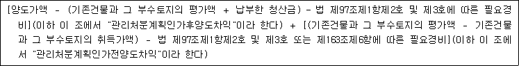 [양도가액 － (기존건물과 그 부수토지의 평가액 ＋ 납부한 청산금) - 법 제97조제1항제2호 및 제3호에 따른 필요경 비](이하 이 조에서 "관리처분계획인가후양도차익"이라 한다) ＋ [(기존건물과 그 부수토지의 평가액 － 기존건물 과 그 부수토지의 취득가액) － 법 제97조제1항제2호 및 제3호 또는 제163조제6항에 따른 필요경비](이하 이 조에 서 "관리처분계획인가전양도차익"이라 한다)
