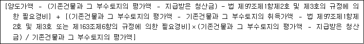 [양도가액 － (기존건물과 그 부수토지의 평가액 － 지급받은 청산금) - 법 제97조제1항제2호 및 제3호의 규정에 의 한 필요경비] ＋ [(기존건물과 그 부수토지의 평가액 － 기존건물과 그 부수토지의 취득가액 － 법 제97조제1항제 2호 및 제3호 또는 제163조제6항의 규정에 의한 필요경비]×(기존건물과 그 부수토지의 평가액 － 지급받은 청산 금) / 기존건물과 그 부수토지의 평가액]