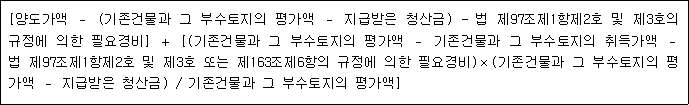 [양도가액 － (기존건물과 그 부수토지의 평가액 － 지급받은 청산금) - 법 제97조제1항제2호 및 제3호의 규정에 의한 필요경비] ＋ [(기존건물과 그 부수토지의 평가액 － 기존건물과 그 부수토지의 취득가액 － 법 제97조제1항제2호 및 제3호 또는 제163조제6항의 규정에 의한 필요경비)×(기존건물과 그 부수토지의 평가액 － 지급받은 청산금) / 기존건물과 그 부수토지의 평가액]