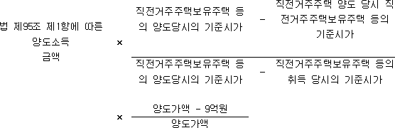 법 제95조 제1항에 따른 × 직전거주주택보유주택 - 직전거주주택 양도 당시 양도소득 등의 양도당시의 기준시가 직전거주주택보유주택 등의 금액 기준시가 직전거주주택보유주택 - 직전거주주택보유주택 등의 등의 양도당시의 기준시가 취득 당시의 기준시가 × 양도가액 - 9억원 양도가액