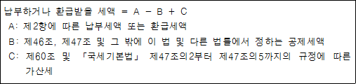 납부하거나 환급받을 세액 = A - B + C A: 제2항에 따른 납부세액 또는 환급세액 B: 제46조, 제47조 및 그 밖에 이 법 및 다른 법률에서 정하는 공제세액 C: 제60조 및 「국세기본법」 제47조의2부터 제47조의5까지의 규정에 따른 가산세