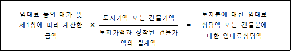 임대료 등의 대가 및 × = 토지분에 대한 제1항에 따라 계산한 토지가액 또는 건물가액 임대료상당액 또는 금액 건물분에 대한 토지가액과 정착된 임대료상당액 건물가액의 합계액