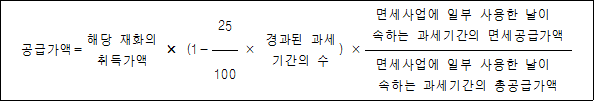 공급가액= 해당 재화의 × (1- 25 × 경과된 ) × 면세사업에 일부 사용한 날이``` 취득가액 과세기간의 속하는 과세기간의 면세공급가액 수 100 면세사업에 일부 사용한 날이``` 속하는 과세기간의 총공급가액