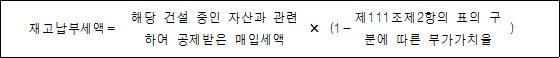 재고납부세액= 해당 건설 중인 자산과 × (1- 제111조제2항의 표의 ) 관련하여 공제받은 매입세액 구분에 따른 부가가치율