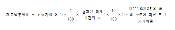 재고납부세액 = 취득가액 × (1- × 경과된 과세 )× ×(1- 제111조제2항의 ) 5 기간의 수 10 표의 구분에 따른 부가가치율 100 100