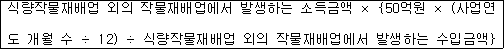 식량작물재배업 외의 작물재배업에서 발생하는 소득금액 × {50억원 × (사업연 도 개월 수 ÷ 12) ÷ 식량작물재배업 외의 작물재배업에서 발생하는 수입금액}