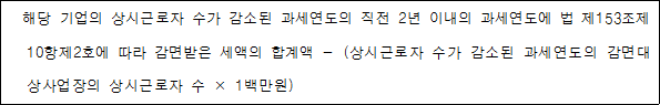 해당 기업의 상시근로자 수가 감소된 과세연도의 직전 2년 이내의 과세연도에 법 제153조제 10항제2호에 따라 감면받은 세액의 합계액 - (상시근로자 수가 감소된 과세연도의 감면대 상사업장의 상시근로자 수 × 1백만원)