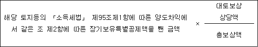 해당 토지등의 「소득세법」 제95조제1항에 따른 × 대토보상 양도차익에서 같은 조 제2항에 따른 장기보유특별공제액을 뺀 상당액 금액 총보상액