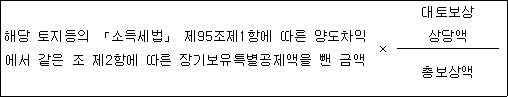 해당 토지등의 「소득세법」 제95조제1항에 따른 × 대토보상 양도차익에서 같은 조 제2항에 따른 장기보유특별공제액을 상당액 뺀 금액 총보상액