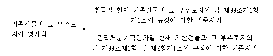 기존건물과 그 부수토 × 취득일 현재 기존건물과 그 부수토지의 법 제99조제1항 지의 평가액 제1호의 규정에 의한 기준시가 관리처분계획인가일 현재 기존건물과 그 부수토지의 법 제99조제1항 및 제2항제1호의 규정에 의한 기준시가
