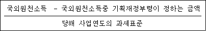국외원천소득 - 국외원천소득중 기획재정부령이 정하는 금액 당해 사업연도의 과세표준