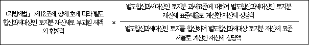 「지방세법」 제112조제1항제1호에 따라 × 별도합산과세대상인 토지분 과세표준에 대하여 별도합산과세대상인 토지분 별도합산과세대상인 토지분 재산세로 부과된 재산세 표준세율로 계산한 재산세 상당액 세액의 합계액 별도합산과세대상인 토지를 합산하여 별도합산과세대상 토지분 재산세 표준세율로 계산한 재산세 상당액