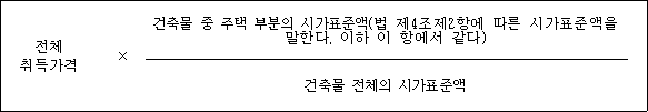 전체 × 건축물 중 주택 부분의 시가표준액(법 제4조제2항에 따른 시가표준액을 취득가격 말한다. 이하 이 항에서 같다) 건축물 전체의 시가표준액