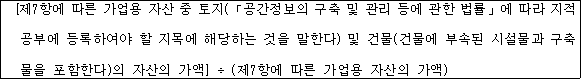 [제7항에 따른 가업용 자산 중 토지(「공간정보의 구축 및 관리 등에 관한 법률」에 따라 지적 공부에 등록하여야 할 지목에 해당하는 것을 말한다) 및 건물(건물에 부속된 시설물과 구축 물을 포함한다)의 자산의 가액] ÷ (제7항에 따른 가업용 자산의 가액)