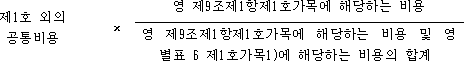 제1호 외의 × 영 제9조제1항제1호가목에 해당하는 비용 공통비용 영 제9조제1항제1호가목에 해당하는 비용 및 영 별표 6 제1호가목1)에 해당하는 비용의 합계