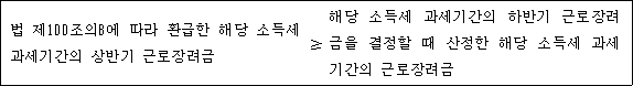 법 제100조의8에 따라 환급한 해당 소득세 ≥ 해당 소득세 과세기간의 하반기 과세기간의 상반기 근로장려금 근로장려금을 결정할 때 산정한 해당 소득세 과세기간의 근로장려금