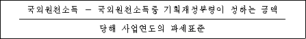 국외원천소득 － 국외원천소득중 기획재정부령이 정하는 금액 당해 사업연도의 과세표준