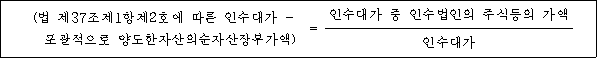 (법 제37조제1항제2호에 따른 인수대가 - = 인수대가 중 인수법인의 주식등의 가액 포괄적으로 양도한자산의순자산장부가액) 인수대가