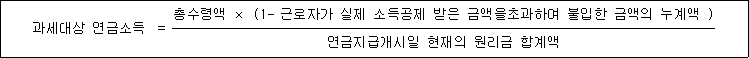 과세대상 연금소득 = 총수령액 × (1- 근로자가 실제 소득공제 받은 금액을초과하여 불입한 금액의 누계액 ) 연금지급개시일 현재의 원리금 합계액