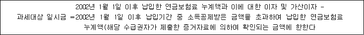 과세대상 일시금 = 2002년 1월 1일 이후 납입한 연금보험료 누계액과 이에 대한 이자 및 가산이자 - 2002년 1월 1일 이후 납입기간 중 소득공제받은 금액을 초과하여 납입한 연금보험료 누계액(해당 수급권자가 제출한 증거자료에 의하여 확인되는 금액에 한한다