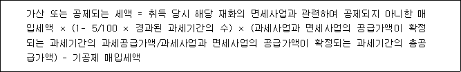 가산 또는 공제되는 세액 = 취득 당시 해당 재화의 면세사업과 관련하여 공제되지 아니한 매 입세액 × (1- 5/100 × 경과된 과세기간의 수) × (과세사업과 면세사업의 공급가액이 확정 되는 과세기간의 과세공급가액/과세사업과 면세사업의 공급가액이 확정되는 과세기간의 총공 급가액) - 기공제 매입세액