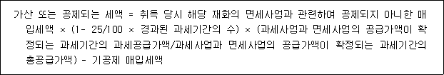 가산 또는 공제되는 세액 = 취득 당시 해당 재화의 면세사업과 관련하여 공제되지 아니한 매 입세액 × (1- 25/100 × 경과된 과세기간의 수) × (과세사업과 면세사업의 공급가액이 확정 되는 과세기간의 과세공급가액/과세사업과 면세사업의 공급가액이 확정되는 과세기간의 총공 급가액) - 기공제 매입세액