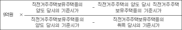 9억원 × 직전거주주택보유주택등의 - 직전거주주택의 양도 당시 양도 당시의 기준시가 직전거주주택보유주택등의 기준시가 직전거주주택보유주택등의 - 직전거주주택보유주택등의 양도 당시의 기준시가 취득 당시의 기준시가