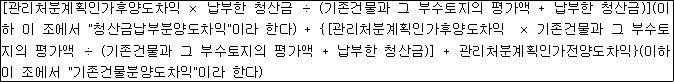 [관리처분계획인가후양도차익 × 납부한 청산금 ÷ (기존건물과 그 부수토지의 평가액 + 납부한 청산금)](이하 이 조에서 "청산금납부분양도차익"이라 한다) + {[관리처분계획인가후양도차익 × 기존건물과 그 부수토지의 평가액 ÷ (기존건물과 그 부수토지의 평가액 + 납부한 청산금)] + 관리처분계획인가전양도차익}(이하 이 조에서 "기존건물분양도차익"이라 한다)