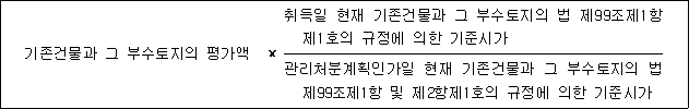기존건물과 그 부수토지의 평가액 × 취득일 현재 기존건물과 그 부수토지의 법 제99조제1항 제1호의 규정에 의한 기준시가 관리처분계획인가일 현재 기존건물과 그 부수토지의 법 제99조제1항 및 제2항제1호의 규정에 의한 기준시가