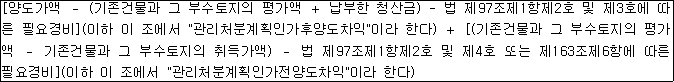 [양도가액 － (기존건물과 그 부수토지의 평가액 ＋ 납부한 청산금) - 법 제97조제1항제2호 및 제4호에 따른 필요경비](이하 이 조에서 "관리처분계획인가후양도차익"이라 한다) ＋ [(기존건물과 그 부수토지의 평가액 － 기존건물과 그 부수토지의 취득가액) － 법 제97조제1항제2호 및 제4호 또는 제163조제6항에 따른 필요경비](이하 이 조에서 "관리처분계획인가전양도차익"이라 한다)