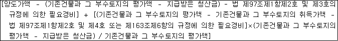 [양도가액 － (기존건물과 그 부수토지의 평가액 － 지급받은 청산금) - 법 제97조제1항제2호 및 제4호의 규정에 의한 필요경비] ＋ [(기존건물과 그 부수토지의 평가액 － 기존건물과 그 부수토지의 취득가액 － 법 제97조제1항제2호 및 제4호 또는 제163조제6항의 규정에 의한 필요경비]×(기존건물과 그 부수토지의 평가액 － 지급받은 청산금) / 기존건물과 그 부수토지의 평가액]