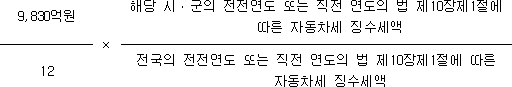 9,830억원 × 해당 시ㆍ군의 전전연도 또는 직전 연도의 법 제10장제1절에 따른 자동차세 징수세액 12 전국의 전전연도 또는 직전 연도의 법 제10장제1절에 따른 자동차세 징수세액