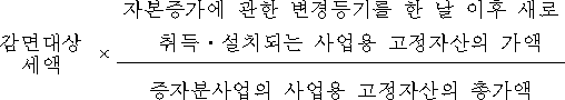 감면대상 × 자본증가에 관한 변경등기를 한 날 이후 새로 세액 취득ㆍ설치되는 사업용 고정자산의 가액 증자분사업의 사업용 고정자산의 총가액